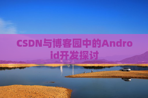 CSDN与博客园中的Android开发探讨